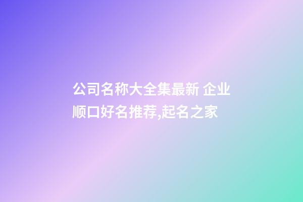 公司名称大全集最新 企业顺口好名推荐,起名之家